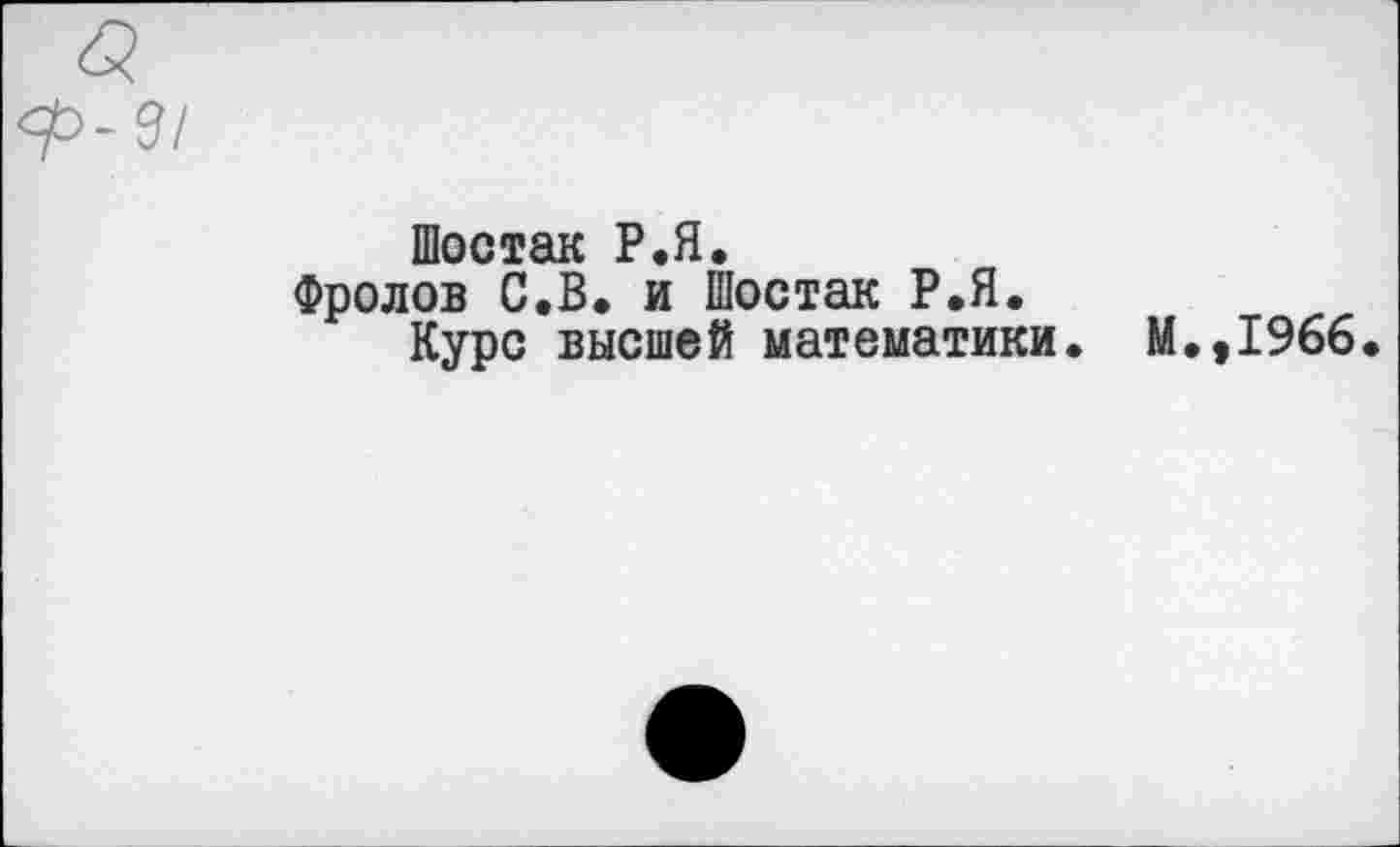 ﻿-9/
Шостак Р.Я.
Фролов С.В. и Шостак Р.Я.
Курс высшей математики. М.,1966